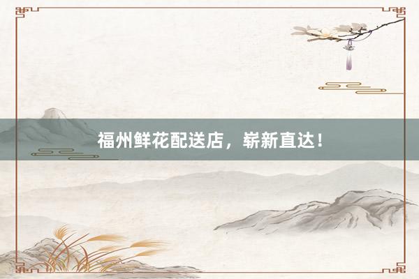 福州鲜花配送店，崭新直达！