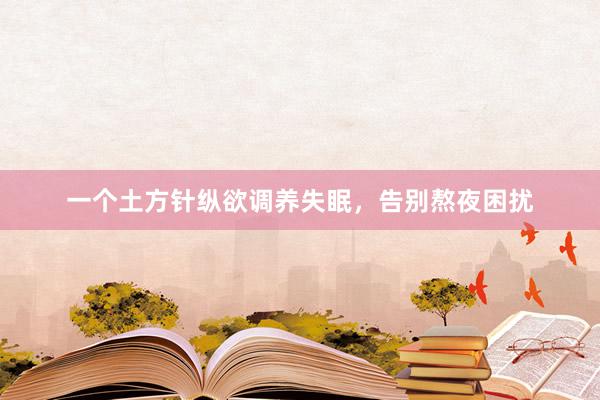 一个土方针纵欲调养失眠，告别熬夜困扰